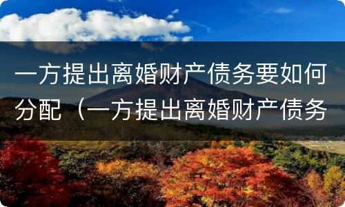 一方提出离婚财产债务要如何分配（一方提出离婚财产债务要如何分配呢）