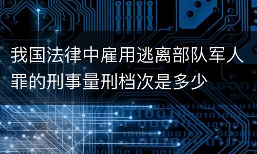 我国法律中雇用逃离部队军人罪的刑事量刑档次是多少