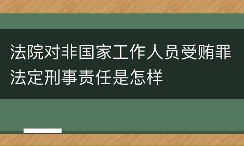 法院对非国家工作人员受贿罪法定刑事责任是怎样