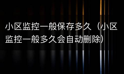 小区监控一般保存多久（小区监控一般多久会自动删除）
