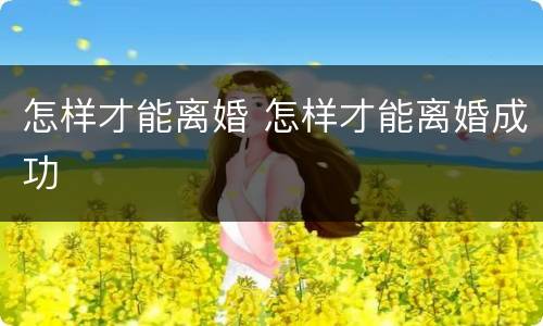 怎样才能离婚 怎样才能离婚成功
