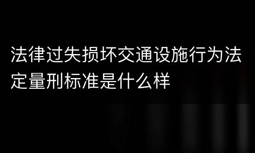 法律过失损坏交通设施行为法定量刑标准是什么样
