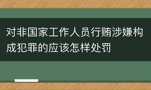 对非国家工作人员行贿涉嫌构成犯罪的应该怎样处罚