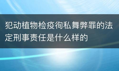 犯动植物检疫徇私舞弊罪的法定刑事责任是什么样的