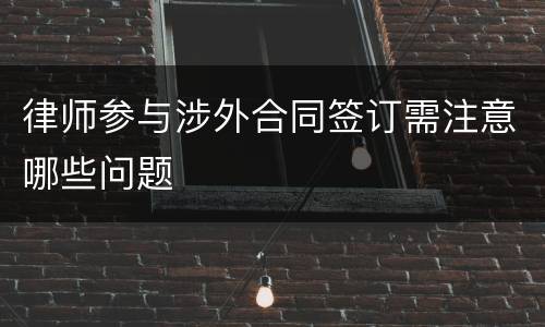 律师参与涉外合同签订需注意哪些问题