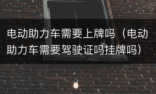 电动助力车需要上牌吗（电动助力车需要驾驶证吗挂牌吗）