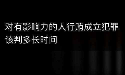 对有影响力的人行贿成立犯罪该判多长时间