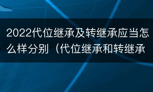 2022代位继承及转继承应当怎么样分别（代位继承和转继承是法定继承吗）