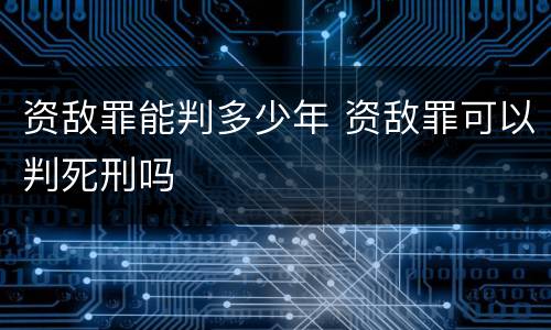 资敌罪能判多少年 资敌罪可以判死刑吗
