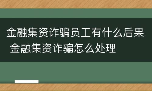 金融集资诈骗员工有什么后果 金融集资诈骗怎么处理