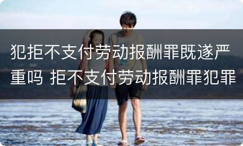 犯拒不支付劳动报酬罪既遂严重吗 拒不支付劳动报酬罪犯罪构成