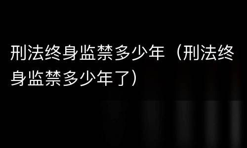 刑法终身监禁多少年（刑法终身监禁多少年了）