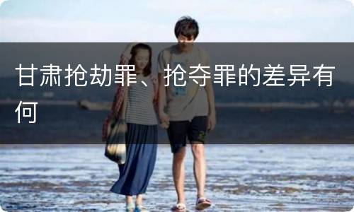 甘肃抢劫罪、抢夺罪的差异有何