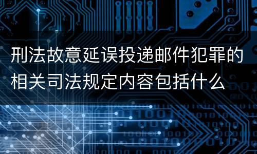 刑法故意延误投递邮件犯罪的相关司法规定内容包括什么
