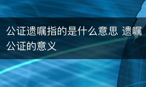 公证遗嘱指的是什么意思 遗嘱公证的意义