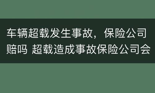 车辆超载发生事故，保险公司赔吗 超载造成事故保险公司会赔吗