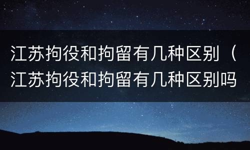 江苏拘役和拘留有几种区别（江苏拘役和拘留有几种区别吗）