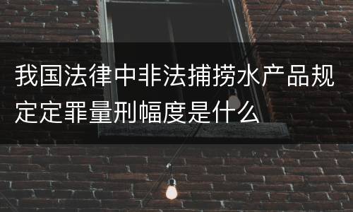 我国法律中非法捕捞水产品规定定罪量刑幅度是什么