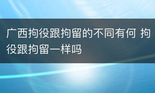 广西拘役跟拘留的不同有何 拘役跟拘留一样吗
