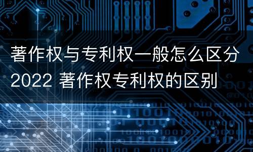 著作权与专利权一般怎么区分2022 著作权专利权的区别