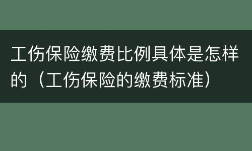 工伤保险缴费比例具体是怎样的（工伤保险的缴费标准）