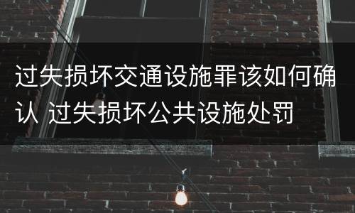 过失损坏交通设施罪该如何确认 过失损坏公共设施处罚