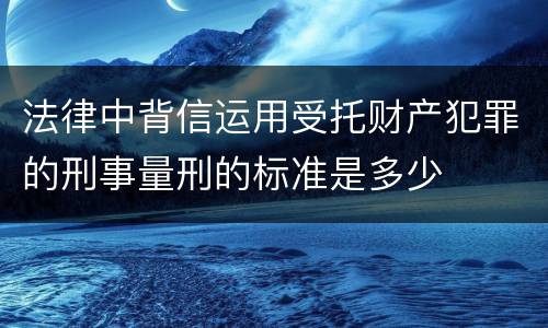 法律中背信运用受托财产犯罪的刑事量刑的标准是多少
