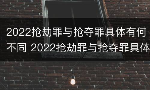 2022抢劫罪与抢夺罪具体有何不同 2022抢劫罪与抢夺罪具体有何不同呢