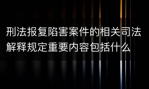 刑法报复陷害案件的相关司法解释规定重要内容包括什么