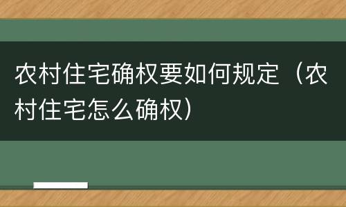 农村住宅确权要如何规定（农村住宅怎么确权）