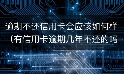 逾期不还信用卡会应该如何样（有信用卡逾期几年不还的吗）