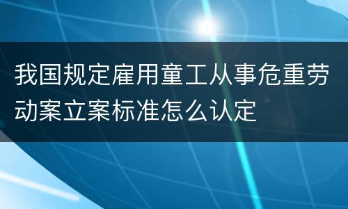 我国规定雇用童工从事危重劳动案立案标准怎么认定