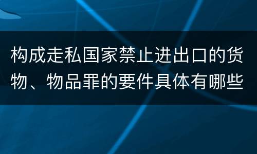 构成走私国家禁止进出口的货物、物品罪的要件具体有哪些