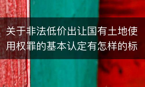 关于非法低价出让国有土地使用权罪的基本认定有怎样的标准