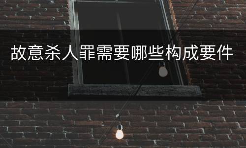 故意杀人罪需要哪些构成要件