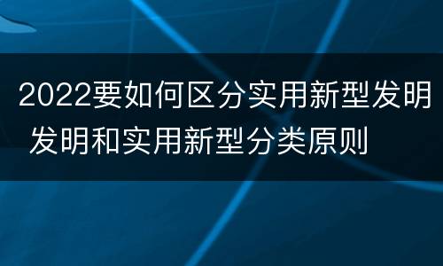 2022要如何区分实用新型发明 发明和实用新型分类原则