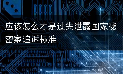 应该怎么才是过失泄露国家秘密案追诉标准