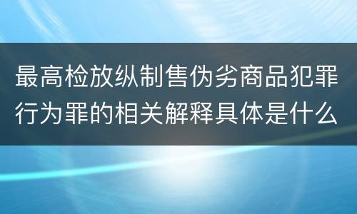 最高检放纵制售伪劣商品犯罪行为罪的相关解释具体是什么主要规定