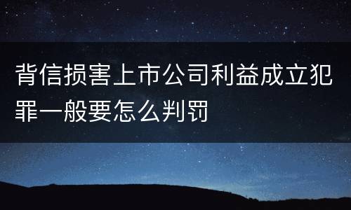 背信损害上市公司利益成立犯罪一般要怎么判罚