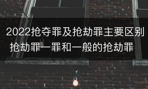 2022抢夺罪及抢劫罪主要区别 抢劫罪一罪和一般的抢劫罪