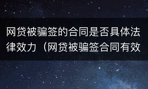 网贷被骗签的合同是否具体法律效力（网贷被骗签合同有效吗还有每月还款吗?）