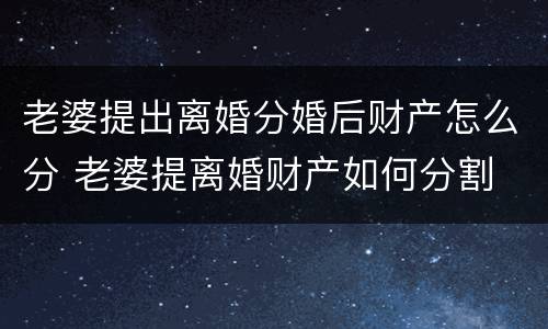 老婆提出离婚分婚后财产怎么分 老婆提离婚财产如何分割