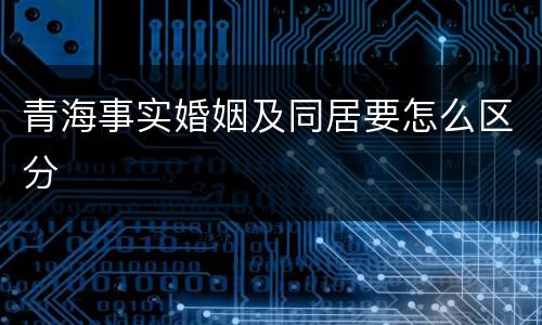 青海事实婚姻及同居要怎么区分