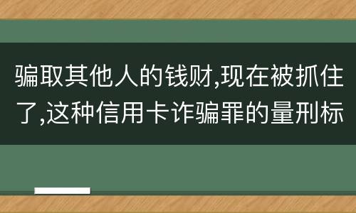 骗取其他人的钱财,现在被抓住了,这种信用卡诈骗罪的量刑标准是怎么样的