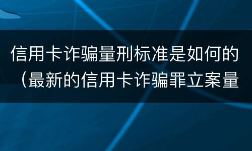信用卡诈骗量刑标准是如何的（最新的信用卡诈骗罪立案量刑标准）