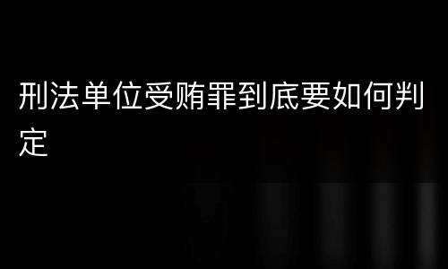 刑法单位受贿罪到底要如何判定