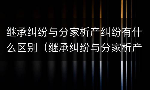 继承纠纷与分家析产纠纷有什么区别（继承纠纷与分家析产纠纷的区别）