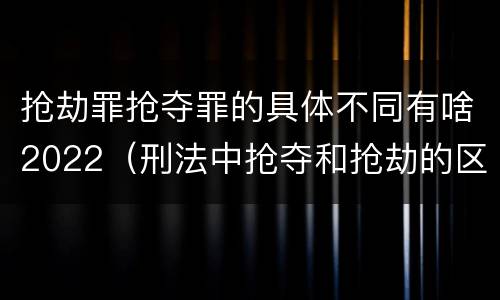 抢劫罪抢夺罪的具体不同有啥2022（刑法中抢夺和抢劫的区别）