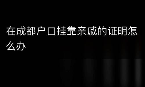 在成都户口挂靠亲戚的证明怎么办