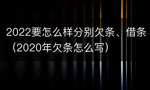 2022要怎么样分别欠条、借条（2020年欠条怎么写）